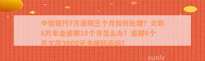 中信银行7万逾期三个月如何处理？欠款6万本金逾期10个月怎么办？逾期6个月欠款3000元会被起诉吗？