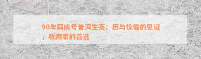 90年同庆号普洱生茶：历与价值的见证，收藏家的首选