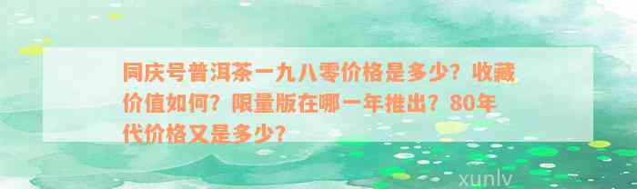 同庆号普洱茶一九八零价格是多少？收藏价值如何？限量版在哪一年推出？80年代价格又是多少？