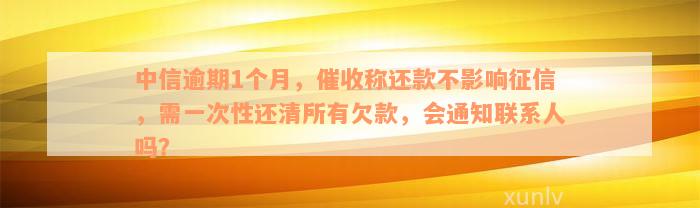 中信逾期1个月，催收称还款不影响征信，需一次性还清所有欠款，会通知联系人吗？