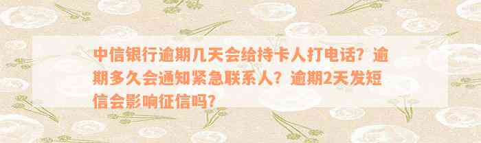 中信银行逾期几天会给持卡人打电话？逾期多久会通知紧急联系人？逾期2天发短信会影响征信吗？