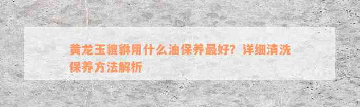 黄龙玉貔貅用什么油保养最好？详细清洗保养方法解析