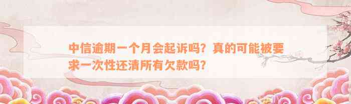 中信逾期一个月会起诉吗？真的可能被要求一次性还清所有欠款吗？