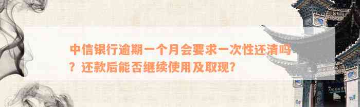 中信银行逾期一个月会要求一次性还清吗？还款后能否继续使用及取现？