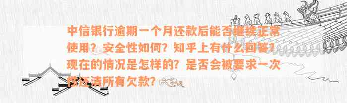 中信银行逾期一个月还款后能否继续正常使用？安全性如何？知乎上有什么回答？现在的情况是怎样的？是否会被要求一次性还清所有欠款？