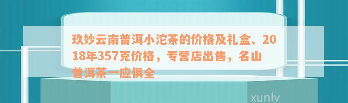 玖妙云南普洱小沱茶的价格及礼盒、2018年357克价格，专营店出售，名山普洱茶一应俱全