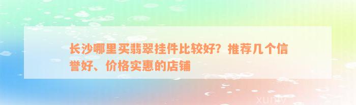 长沙哪里买翡翠挂件比较好？推荐几个信誉好、价格实惠的店铺