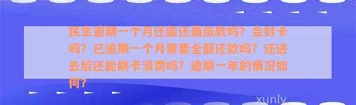 民生逾期一个月还能还最低款吗？会封卡吗？已逾期一个月需要全部还款吗？还进去后还能刷卡消费吗？逾期一年的情况如何？