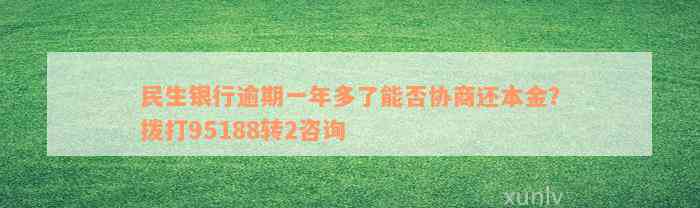 民生银行逾期一年多了能否协商还本金？拨打95188转2咨询