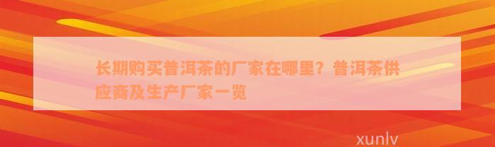 长期购买普洱茶的厂家在哪里？普洱茶供应商及生产厂家一览