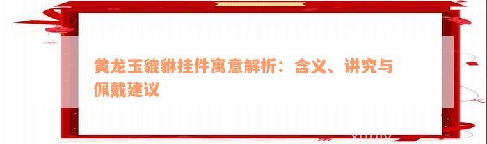 黄龙玉貔貅挂件寓意解析：含义、讲究与佩戴建议