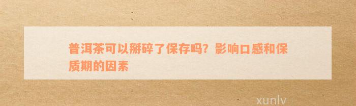 普洱茶可以掰碎了保存吗？影响口感和保质期的因素