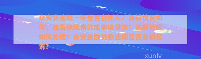 众安贷逾期一年是否会抓人？目前情况如何，能否继续借款或申请贷款？逾期后应如何处理？众安金融贷款逾期是否会被起诉？