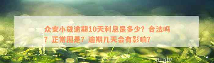 众安小贷逾期10天利息是多少？合法吗？正常围是？逾期几天会有影响？