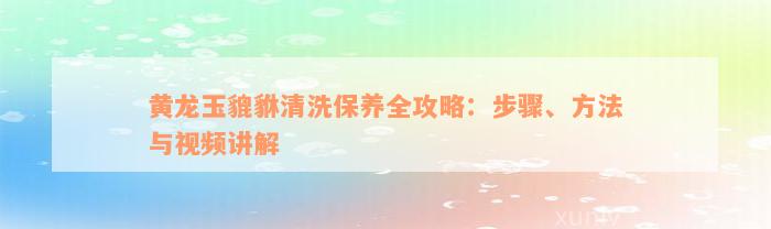 黄龙玉貔貅清洗保养全攻略：步骤、方法与视频讲解