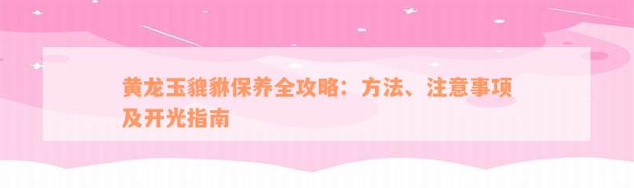 黄龙玉貔貅保养全攻略：方法、注意事项及开光指南