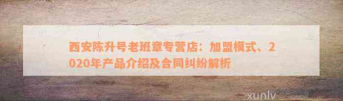 西安陈升号老班章专营店：加盟模式、2020年产品介绍及合同纠纷解析