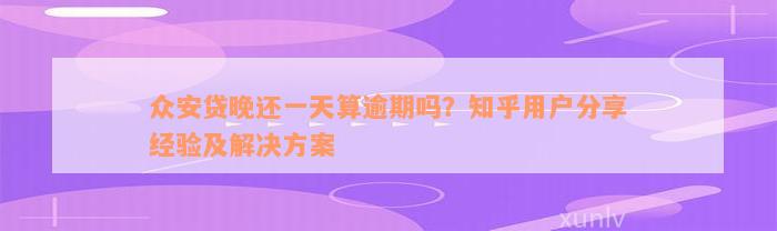 众安贷晚还一天算逾期吗？知乎用户分享经验及解决方案