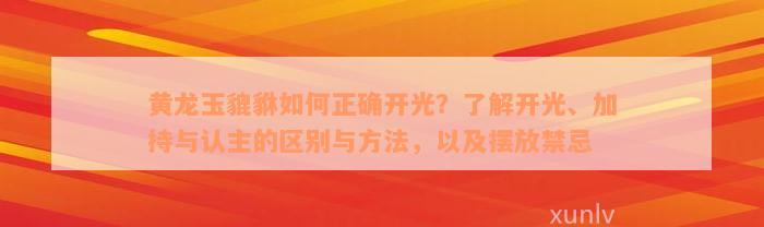 黄龙玉貔貅如何正确开光？了解开光、加持与认主的区别与方法，以及摆放禁忌