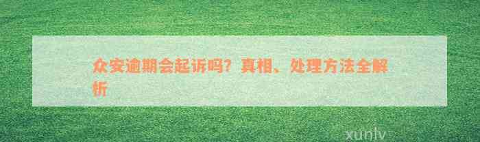 众安逾期会起诉吗？真相、处理方法全解析