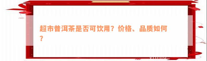 超市普洱茶是否可饮用？价格、品质如何？