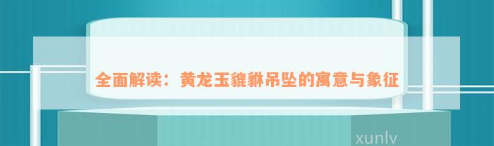 全面解读：黄龙玉貔貅吊坠的寓意与象征