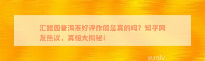 汇馥园普洱茶好评作假是真的吗？知乎网友热议，真相大揭秘！