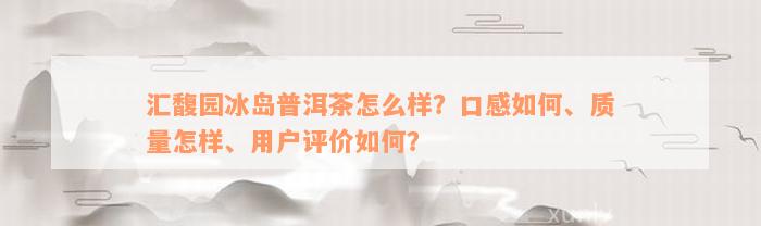 汇馥园冰岛普洱茶怎么样？口感如何、质量怎样、用户评价如何？