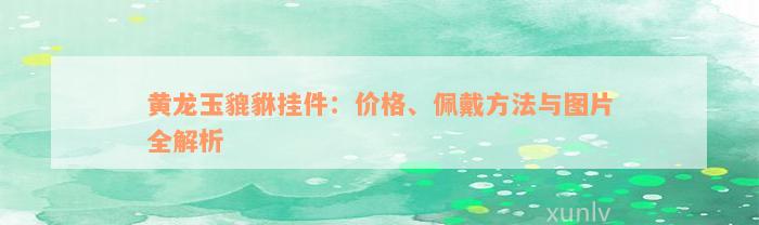 黄龙玉貔貅挂件：价格、佩戴方法与图片全解析