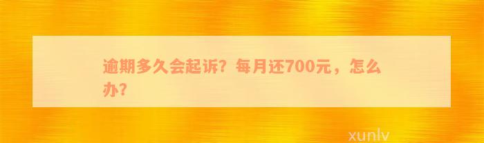 逾期多久会起诉？每月还700元，怎么办？