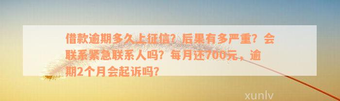 借款逾期多久上征信？后果有多严重？会联系紧急联系人吗？每月还700元，逾期2个月会起诉吗？