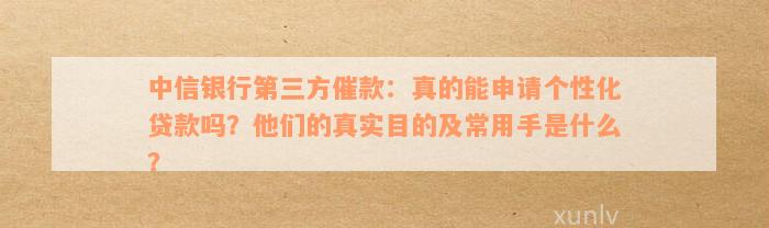 中信银行第三方催款：真的能申请个性化贷款吗？他们的真实目的及常用手是什么？