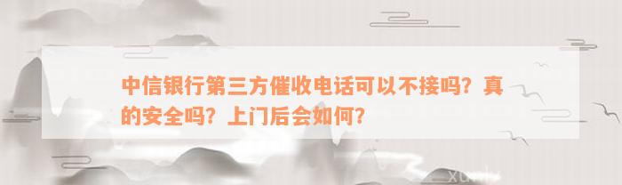 中信银行第三方催收电话可以不接吗？真的安全吗？上门后会如何？