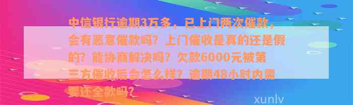 中信银行逾期3万多，已上门两次催款，会有恶意催款吗？上门催收是真的还是假的？能协商解决吗？欠款6000元被第三方催收后会怎么样？逾期48小时内需要还全款吗？