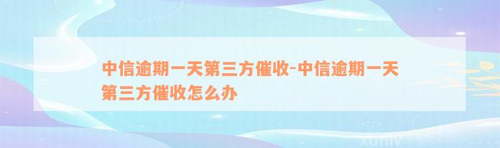 中信逾期一天第三方催收-中信逾期一天第三方催收怎么办