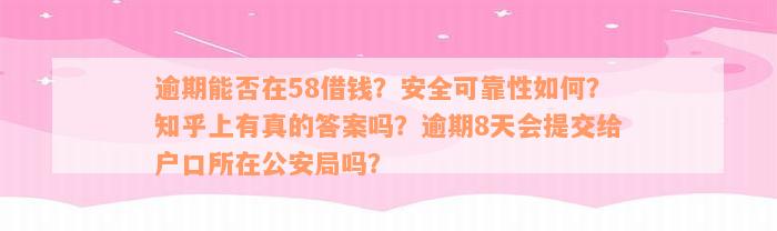 逾期能否在58借钱？安全可靠性如何？知乎上有真的答案吗？逾期8天会提交给户口所在公安局吗？