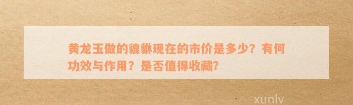 黄龙玉做的貔貅现在的市价是多少？有何功效与作用？是否值得收藏？