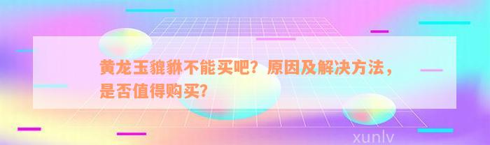 黄龙玉貔貅不能买吧？原因及解决方法，是否值得购买？