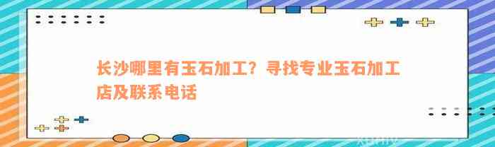 长沙哪里有玉石加工？寻找专业玉石加工店及联系电话