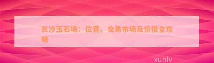 长沙玉石场：位置、交易市场及价格全攻略