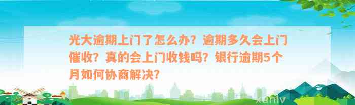 光大逾期上门了怎么办？逾期多久会上门催收？真的会上门收钱吗？银行逾期5个月如何协商解决？