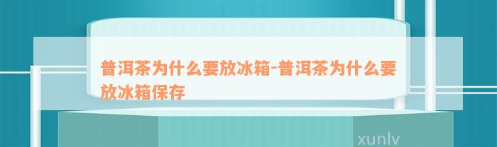 普洱茶为什么要放冰箱-普洱茶为什么要放冰箱保存