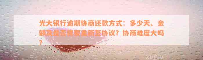 光大银行逾期协商还款方式：多少天、金额及是否需要重新签协议？协商难度大吗？