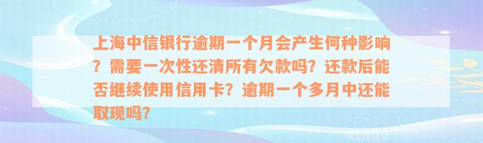 上海中信银行逾期一个月会产生何种影响？需要一次性还清所有欠款吗？还款后能否继续使用信用卡？逾期一个多月中还能取现吗？