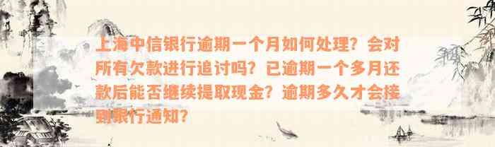 上海中信银行逾期一个月如何处理？会对所有欠款进行追讨吗？已逾期一个多月还款后能否继续提取现金？逾期多久才会接到银行通知？