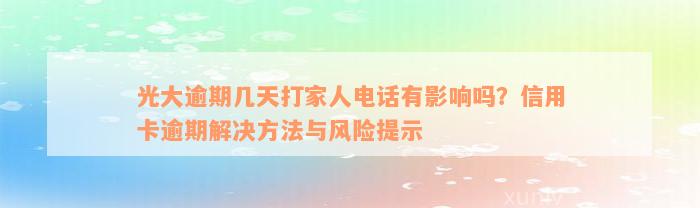 光大逾期几天打家人电话有影响吗？信用卡逾期解决方法与风险提示