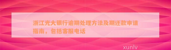 浙江光大银行逾期处理方法及期还款申请指南，包括客服电话