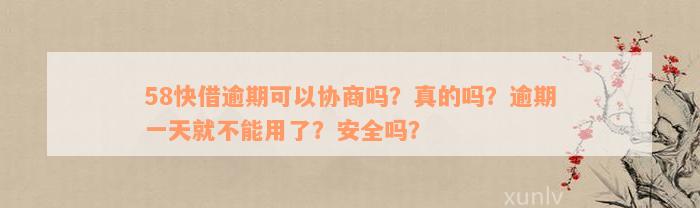 58快借逾期可以协商吗？真的吗？逾期一天就不能用了？安全吗？