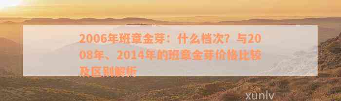 2006年班章金芽：什么档次？与2008年、2014年的班章金芽价格比较及区别解析