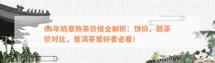 06年班章熟茶价格全解析：饼价、散茶价对比，普洱茶爱好者必看！